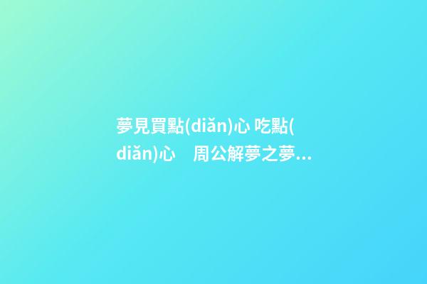 夢見買點(diǎn)心 吃點(diǎn)心　周公解夢之夢到買點(diǎn)心 吃點(diǎn)心